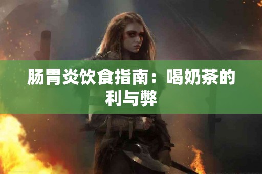 肠胃炎饮食指南：喝奶茶的利与弊