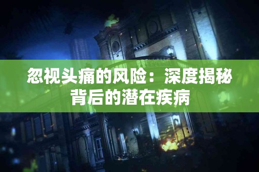 忽视头痛的风险：深度揭秘背后的潜在疾病