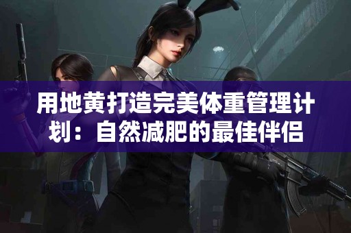 用地黄打造完美体重管理计划：自然减肥的最佳伴侣