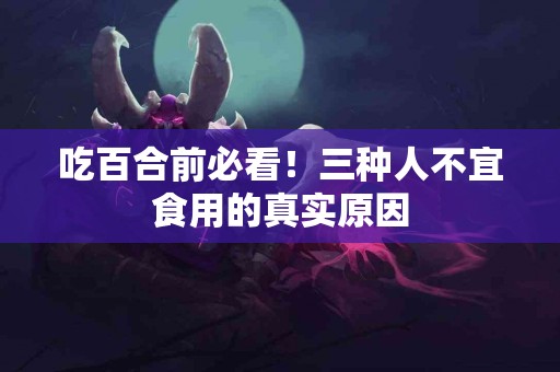 吃百合前必看！三种人不宜食用的真实原因