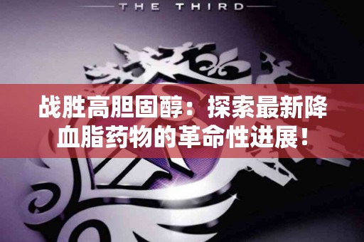 战胜高胆固醇：探索最新降血脂药物的革命性进展！