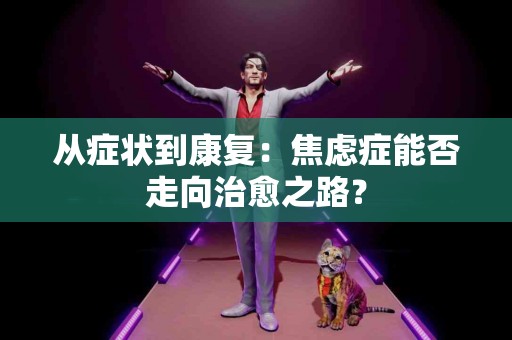 从症状到康复：焦虑症能否走向治愈之路？