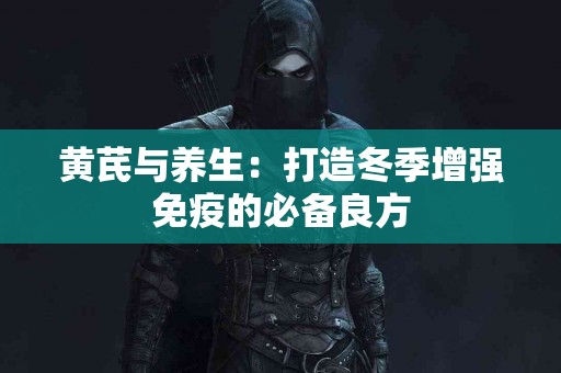 黄芪与养生：打造冬季增强免疫的必备良方