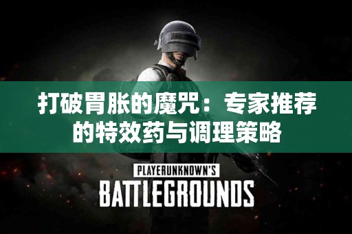 打破胃胀的魔咒：专家推荐的特效药与调理策略