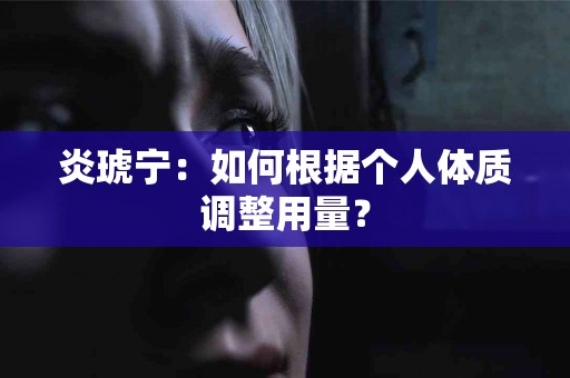 炎琥宁：如何根据个人体质调整用量？