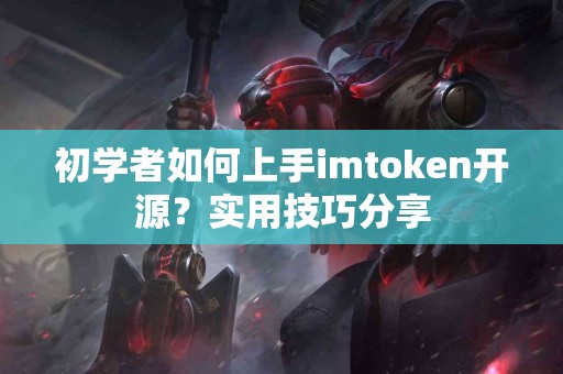 初学者如何上手imtoken开源？实用技巧分享