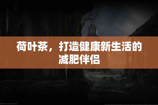 荷叶茶，打造健康新生活的减肥伴侣