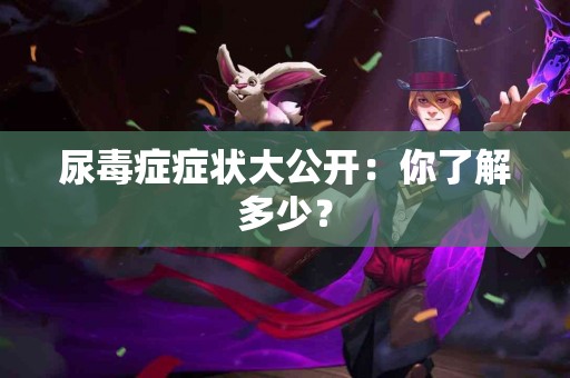 尿毒症症状大公开：你了解多少？