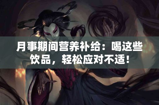 月事期间营养补给：喝这些饮品，轻松应对不适！