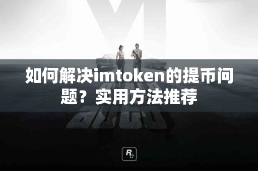 如何解决imtoken的提币问题？实用方法推荐