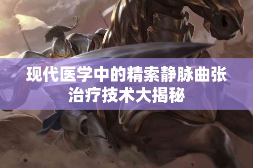 现代医学中的精索静脉曲张治疗技术大揭秘