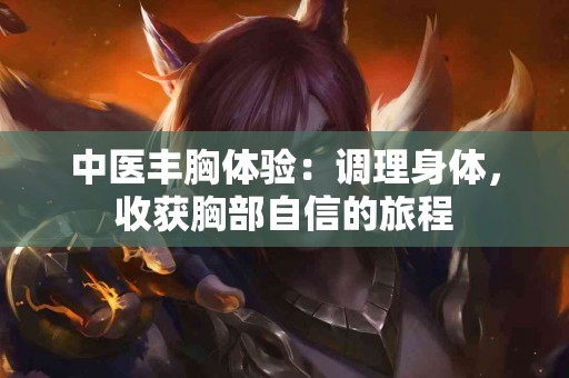 中医丰胸体验：调理身体，收获胸部自信的旅程