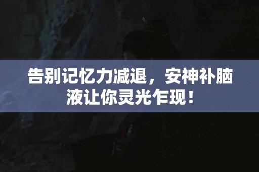 告别记忆力减退，安神补脑液让你灵光乍现！