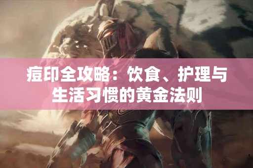 痘印全攻略：饮食、护理与生活习惯的黄金法则