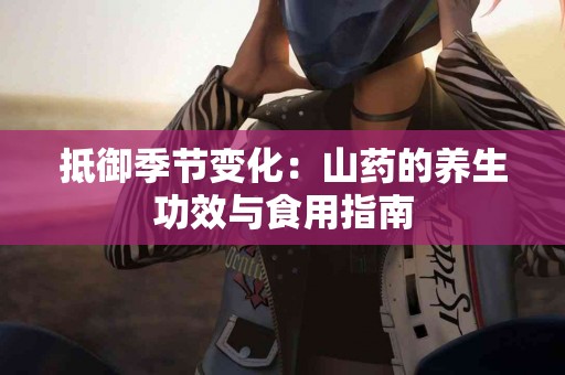 抵御季节变化：山药的养生功效与食用指南