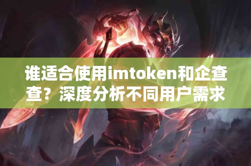 谁适合使用imtoken和企查查？深度分析不同用户需求