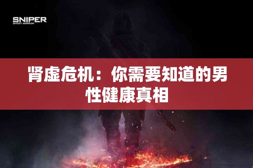 肾虚危机：你需要知道的男性健康真相