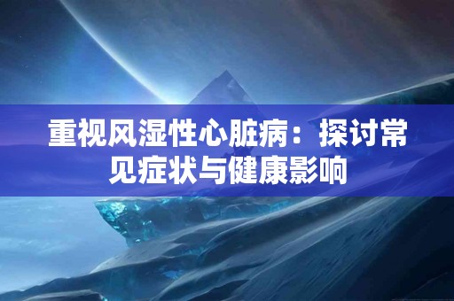 重视风湿性心脏病：探讨常见症状与健康影响