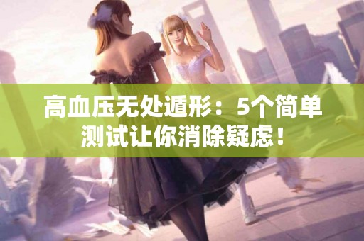 高血压无处遁形：5个简单测试让你消除疑虑！