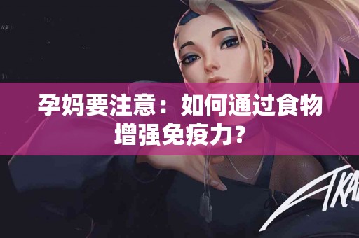 孕妈要注意：如何通过食物增强免疫力？
