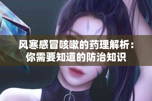 风寒感冒咳嗽的药理解析：你需要知道的防治知识