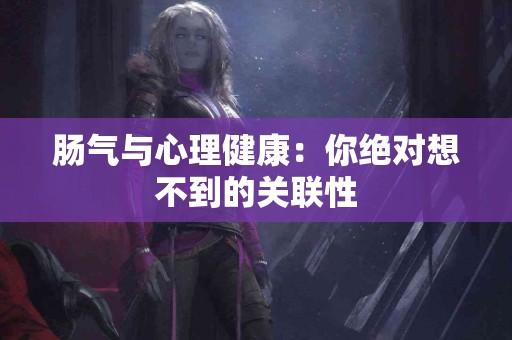 肠气与心理健康：你绝对想不到的关联性