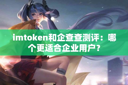 imtoken和企查查测评：哪个更适合企业用户？