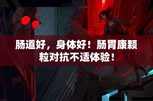 肠道好，身体好！肠胃康颗粒对抗不适体验！