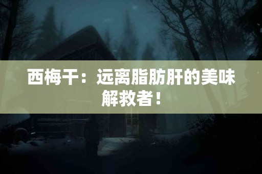 西梅干：远离脂肪肝的美味解救者！