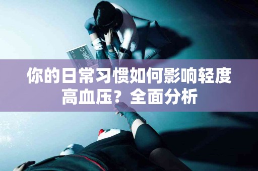 你的日常习惯如何影响轻度高血压？全面分析