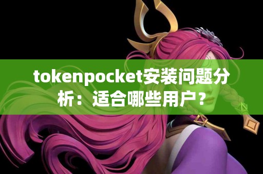 tokenpocket安装问题分析：适合哪些用户？