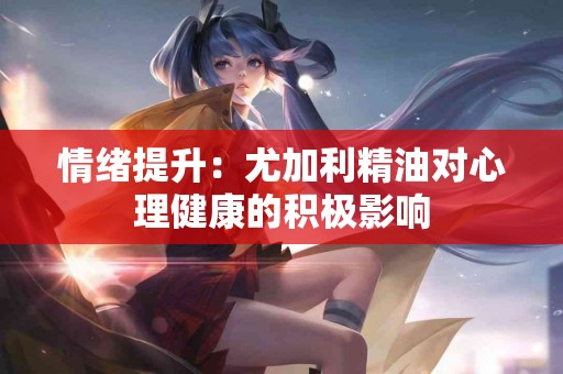 情绪提升：尤加利精油对心理健康的积极影响