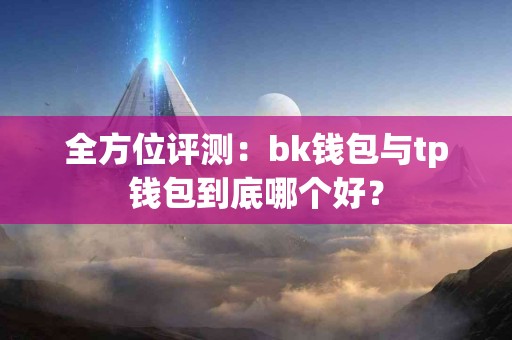 全方位评测：bk钱包与tp钱包到底哪个好？
