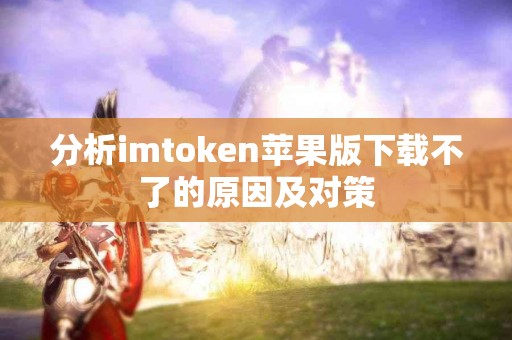 分析imtoken苹果版下载不了的原因及对策