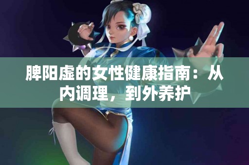 脾阳虚的女性健康指南：从内调理，到外养护