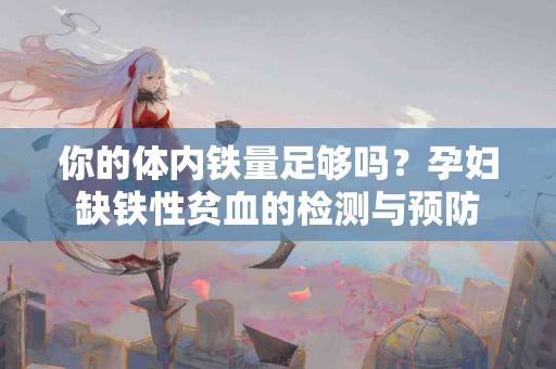 你的体内铁量足够吗？孕妇缺铁性贫血的检测与预防