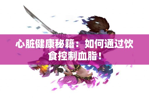 心脏健康秘籍：如何通过饮食控制血脂！