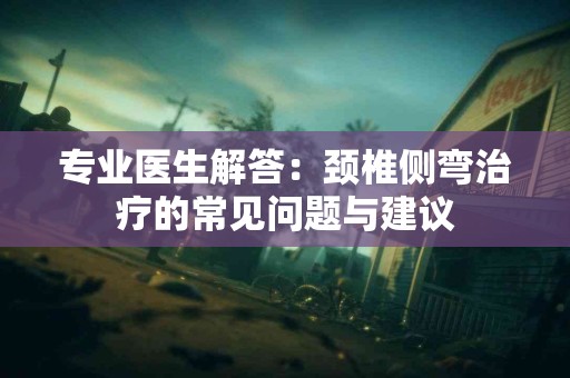专业医生解答：颈椎侧弯治疗的常见问题与建议