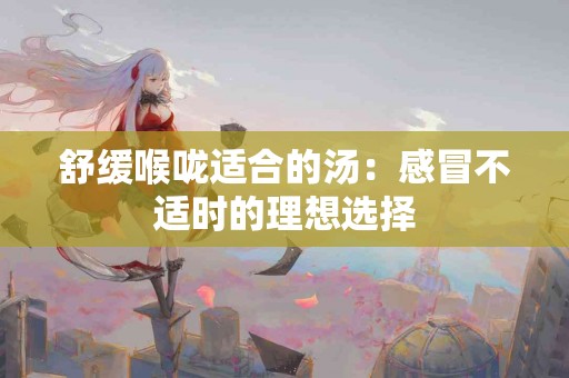 舒缓喉咙适合的汤：感冒不适时的理想选择