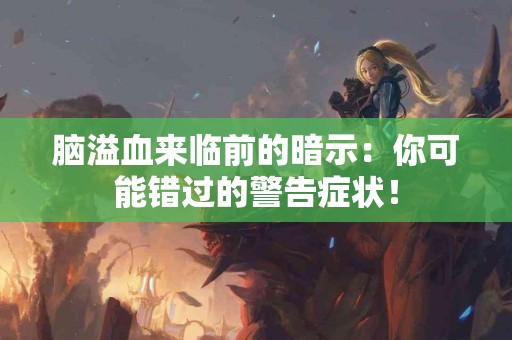 脑溢血来临前的暗示：你可能错过的警告症状！