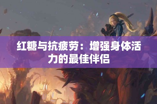 红糖与抗疲劳：增强身体活力的最佳伴侣