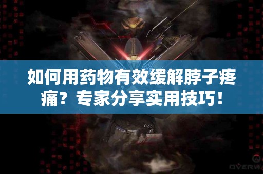 如何用药物有效缓解脖子疼痛？专家分享实用技巧！