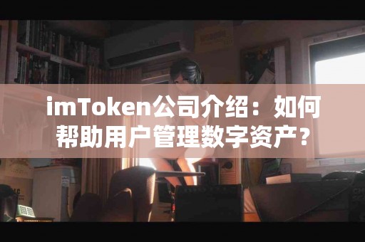 imToken公司介绍：如何帮助用户管理数字资产？