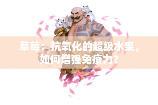 草莓：抗氧化的超级水果，如何增强免疫力？