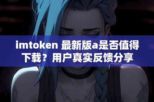 imtoken 最新版a是否值得下载？用户真实反馈分享