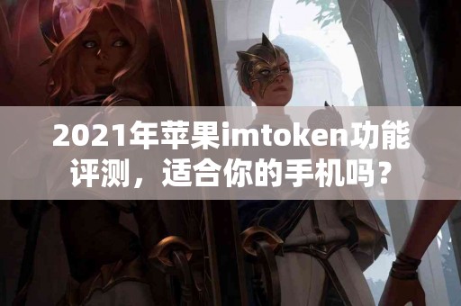 2021年苹果imtoken功能评测，适合你的手机吗？