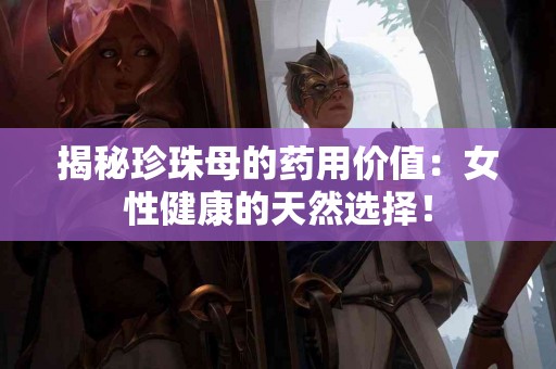 揭秘珍珠母的药用价值：女性健康的天然选择！