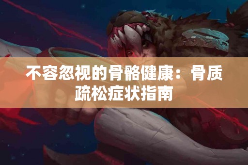 不容忽视的骨骼健康：骨质疏松症状指南