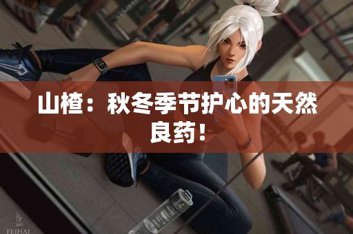 山楂：秋冬季节护心的天然良药！