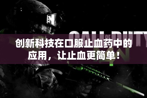 创新科技在口服止血药中的应用，让止血更简单！